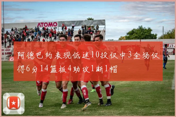 阿德巴约表现低迷10投仅中3全场仅得6分14篮板4助攻1断1帽