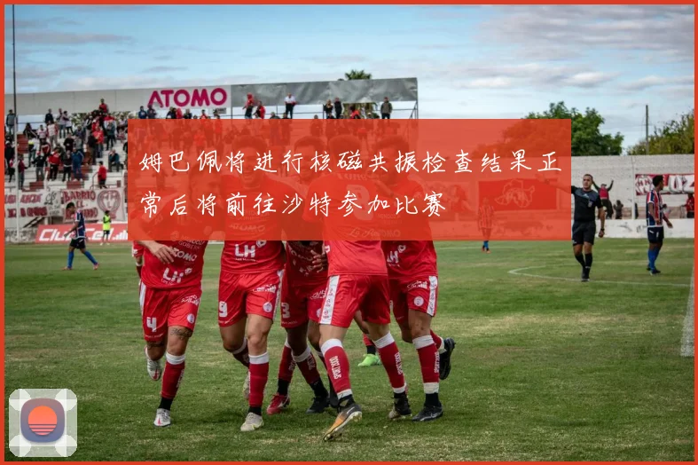 姆巴佩将进行核磁共振检查结果正常后将前往沙特参加比赛