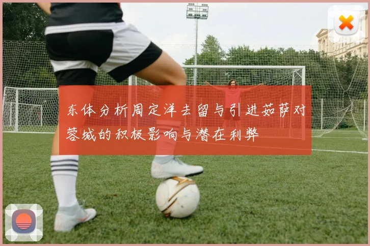 东体分析周定洋去留与引进茹萨对蓉城的积极影响与潜在利弊