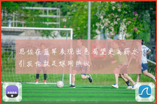 恩佐在蓝军表现出色渴望更高薪水引发伦敦足球网热议