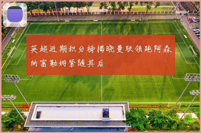 英超近期积分榜揭晓曼联领跑阿森纳富勒姆紧随其后