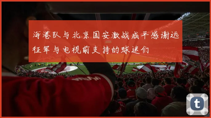 海港队与北京国安激战成平感谢远征军与电视前支持的球迷们