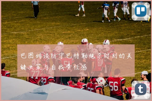 巴图姆谈防守巴特勒绝杀时刻的关键决策与自我责任感
