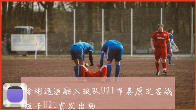徐彬迅速融入狼队U21节奏原定客战纽卡U21首发出场
