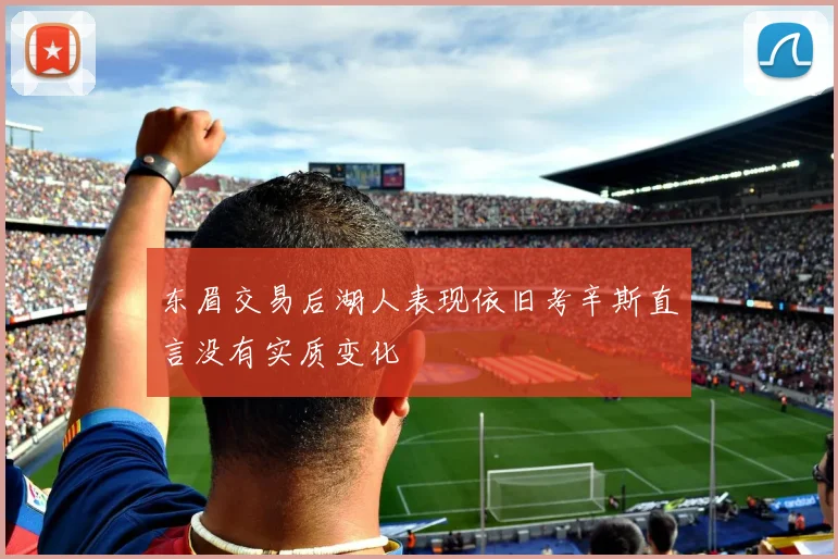东眉交易后湖人表现依旧考辛斯直言没有实质变化