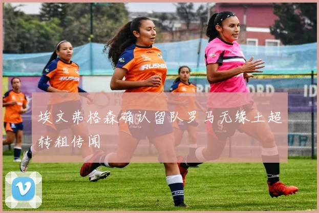 埃文弗格森确认留队罗马无缘土超转租传闻