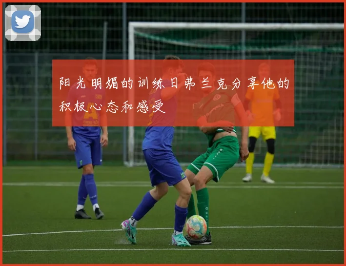 阳光明媚的训练日弗兰克分享他的积极心态和感受