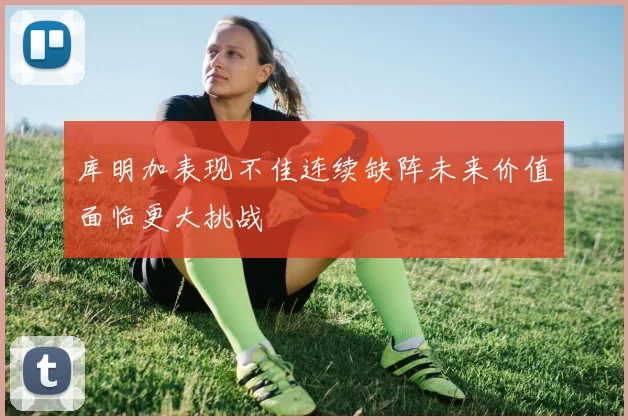 库明加表现不佳连续缺阵未来价值面临更大挑战