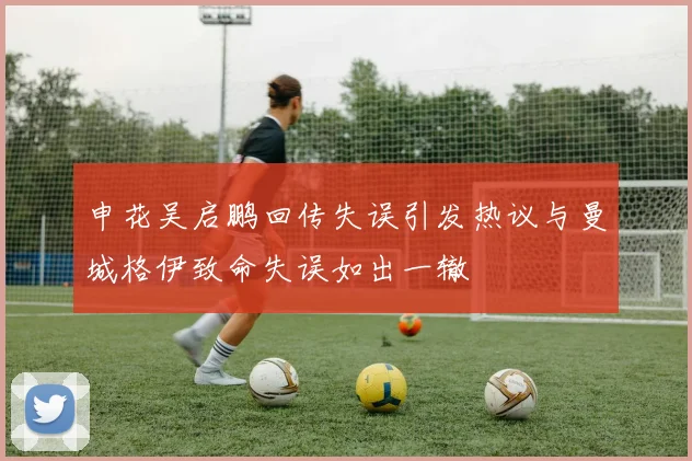 申花吴启鹏回传失误引发热议与曼城格伊致命失误如出一辙