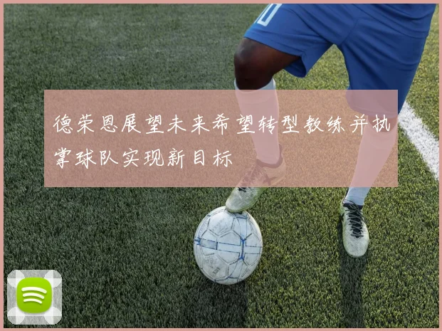 德荣恩展望未来希望转型教练并执掌球队实现新目标