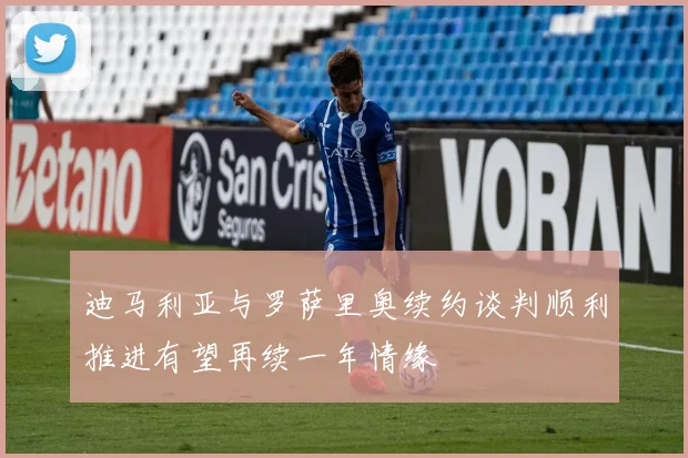 迪马利亚与罗萨里奥续约谈判顺利推进有望再续一年情缘