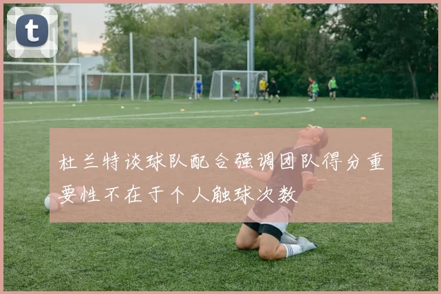 杜兰特谈球队配合强调团队得分重要性不在于个人触球次数