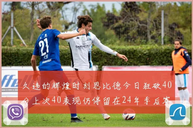 久违的辉煌时刻恩比德今日狂砍40分上次40表现仍停留在24年季后赛