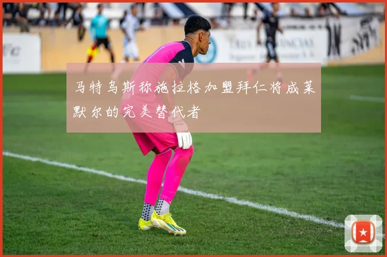 马特乌斯称施拉格加盟拜仁将成莱默尔的完美替代者