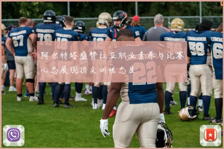 阿尔特塔盛赞拉亚职业素养与比赛心态展现顶尖训练态度