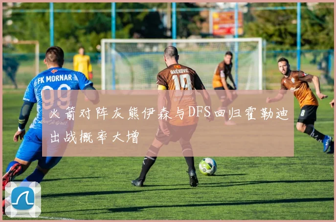 火箭对阵灰熊伊森与DFS回归霍勒迪出战概率大增