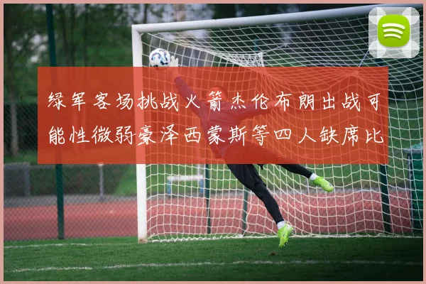 绿军客场挑战火箭杰伦布朗出战可能性微弱豪泽西蒙斯等四人缺席比赛