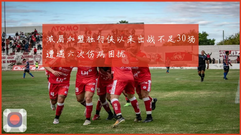 浓眉加盟独行侠以来出战不足30场遭遇六次伤病困扰