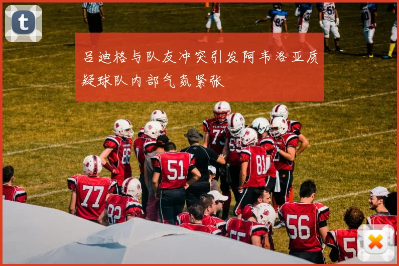 吕迪格与队友冲突引发阿韦洛亚质疑球队内部气氛紧张